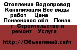 Отопление.Водопровод.Канализация.Все виды работ. › Цена ­ 500 - Пензенская обл., Пенза г. Строительство и ремонт » Услуги   